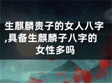 生麒麟贵子的女人八字,具备生麒麟子八字的女性多吗