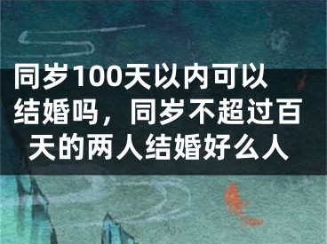 同岁100天以内可以结婚吗，同岁不超过百天的两人结婚好么人