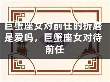 巨蟹座女对前任的折磨是爱吗，巨蟹座女对待前任