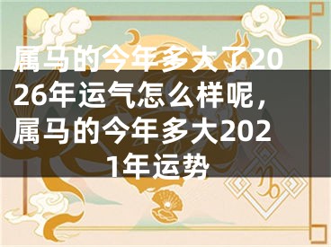属马的今年多大了2026年运气怎么样呢，属马的今年多大2021年运势