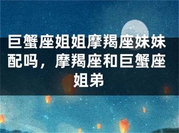 巨蟹座姐姐摩羯座妹妹配吗，摩羯座和巨蟹座姐弟