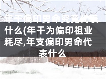 年干偏印男命究竟代表什么(年干为偏印祖业耗尽,年支偏印男命代表什么