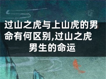 过山之虎与上山虎的男命有何区别,过山之虎男生的命运