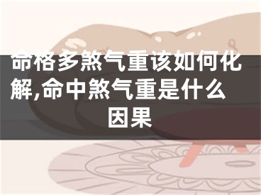 命格多煞气重该如何化解,命中煞气重是什么因果