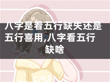 八字是看五行缺失还是五行喜用,八字看五行缺啥