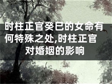 时柱正官癸巳的女命有何特殊之处,时柱正官对婚姻的影响