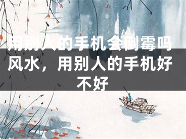 用别人的手机会倒霉吗风水，用别人的手机好不好