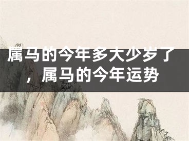 属马的今年多大少岁了，属马的今年运势