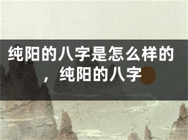 纯阳的八字是怎么样的，纯阳的八字