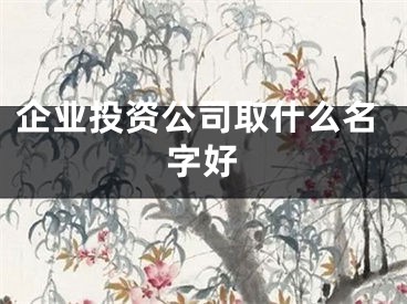 企业投资公司取什么名字好