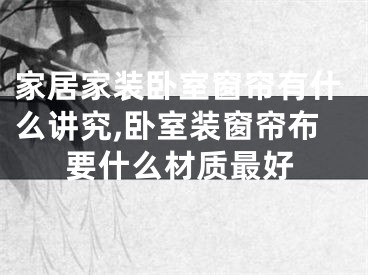 家居家装卧室窗帘有什么讲究,卧室装窗帘布要什么材质最好