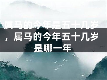 属马的今年是五十几岁，属马的今年五十几岁是哪一年