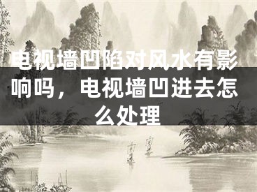 电视墙凹陷对风水有影响吗，电视墙凹进去怎么处理