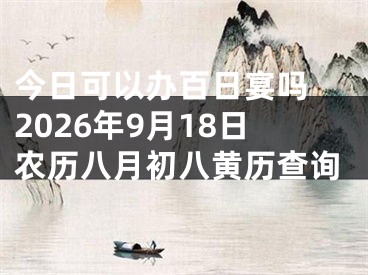 今日可以办百日宴吗 2026年9月18日农历八月初八黄历查询
