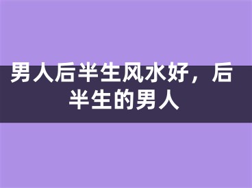 男人后半生风水好，后半生的男人