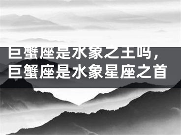 巨蟹座是水象之王吗，巨蟹座是水象星座之首