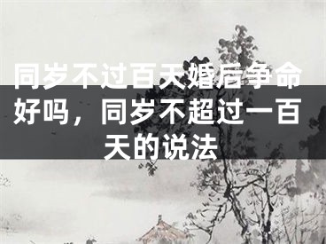 同岁不过百天婚后争命好吗，同岁不超过一百天的说法