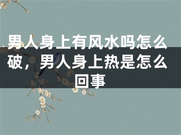 男人身上有风水吗怎么破，男人身上热是怎么回事