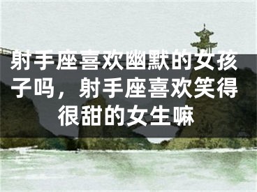 射手座喜欢幽默的女孩子吗，射手座喜欢笑得很甜的女生嘛