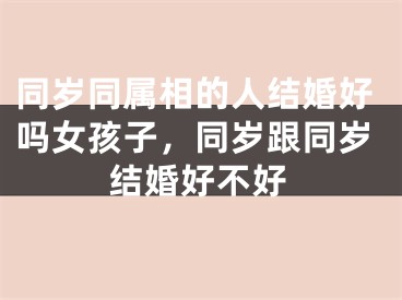 同岁同属相的人结婚好吗女孩子，同岁跟同岁结婚好不好