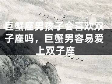 巨蟹座男孩子会喜欢双子座吗，巨蟹男容易爱上双子座