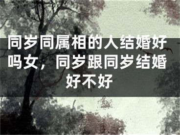 同岁同属相的人结婚好吗女，同岁跟同岁结婚好不好