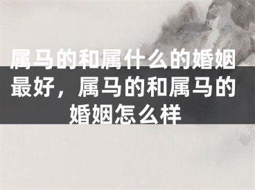 属马的和属什么的婚姻最好，属马的和属马的婚姻怎么样