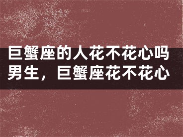 巨蟹座的人花不花心吗男生，巨蟹座花不花心