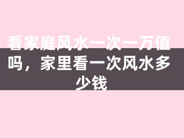 看家庭风水一次一万值吗，家里看一次风水多少钱