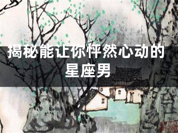 揭秘能让你怦然心动的星座男