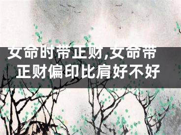 女命时带正财,女命带正财偏印比肩好不好