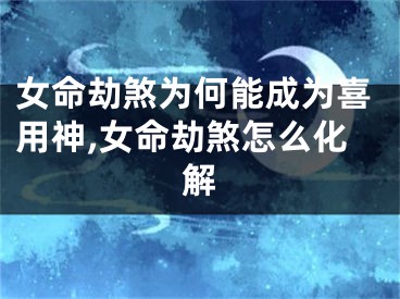 女命劫煞为何能成为喜用神,女命劫煞怎么化解