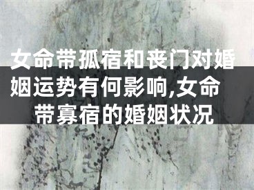 女命带孤宿和丧门对婚姻运势有何影响,女命带寡宿的婚姻状况