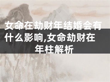女命在劫财年结婚会有什么影响,女命劫财在年柱解析