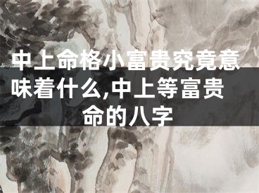中上命格小富贵究竟意味着什么,中上等富贵命的八字