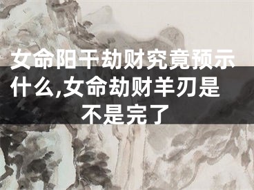 女命阳干劫财究竟预示什么,女命劫财羊刃是不是完了