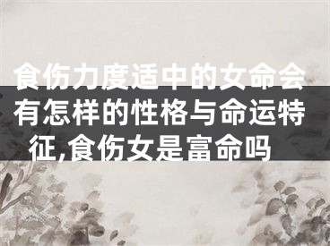 食伤力度适中的女命会有怎样的性格与命运特征,食伤女是富命吗