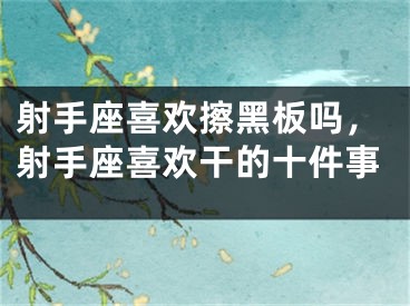 射手座喜欢擦黑板吗，射手座喜欢干的十件事