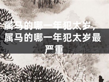 属马的哪一年犯太岁，属马的哪一年犯太岁最严重