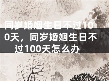 同岁婚姻生日不过100天，同岁婚姻生日不过100天怎么办