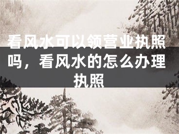 看风水可以领营业执照吗，看风水的怎么办理执照