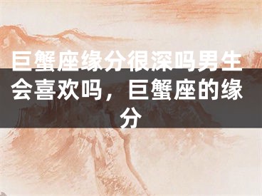 巨蟹座缘分很深吗男生会喜欢吗，巨蟹座的缘分