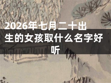 2026年七月二十出生的女孩取什么名字好听