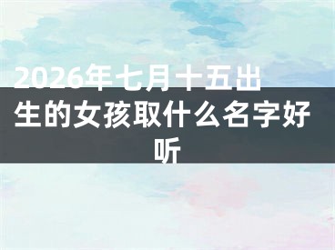 2026年七月十五出生的女孩取什么名字好听