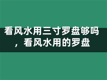 看风水用三寸罗盘够吗，看风水用的罗盘
