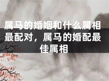属马的婚姻和什么属相最配对，属马的婚配最佳属相
