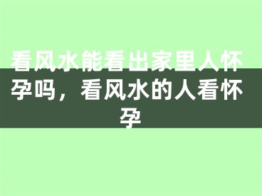 看风水能看出家里人怀孕吗，看风水的人看怀孕