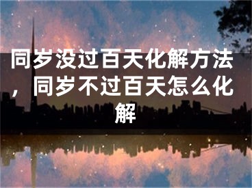 同岁没过百天化解方法，同岁不过百天怎么化解