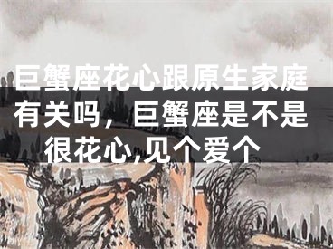 巨蟹座花心跟原生家庭有关吗，巨蟹座是不是很花心,见个爱个