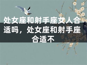 处女座和射手座女人合适吗，处女座和射手座合适不